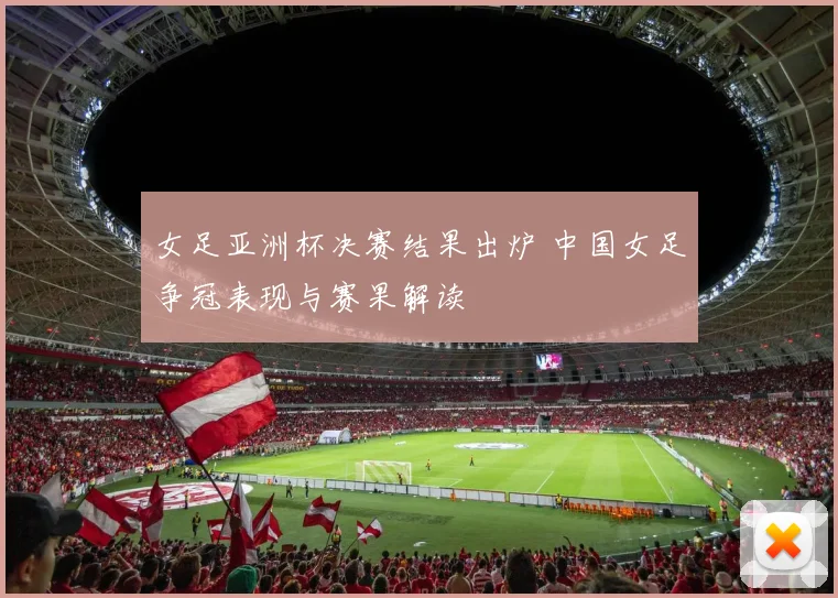 女足亚洲杯决赛结果出炉 中国女足争冠表现与赛果解读