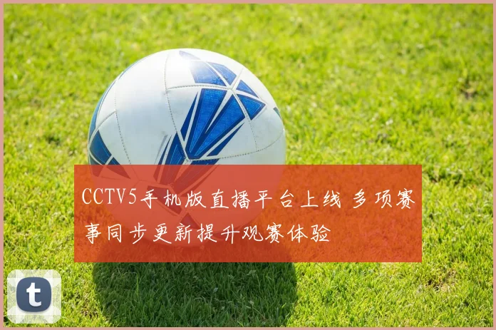 CCTV5手机版直播平台上线 多项赛事同步更新提升观赛体验