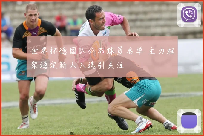 世界杯德国队公布球员名单 主力框架稳定新人入选引关注