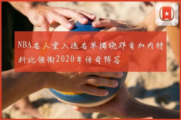 NBA名人堂入选名单揭晓邓肯加内特科比领衔2020年传奇阵容