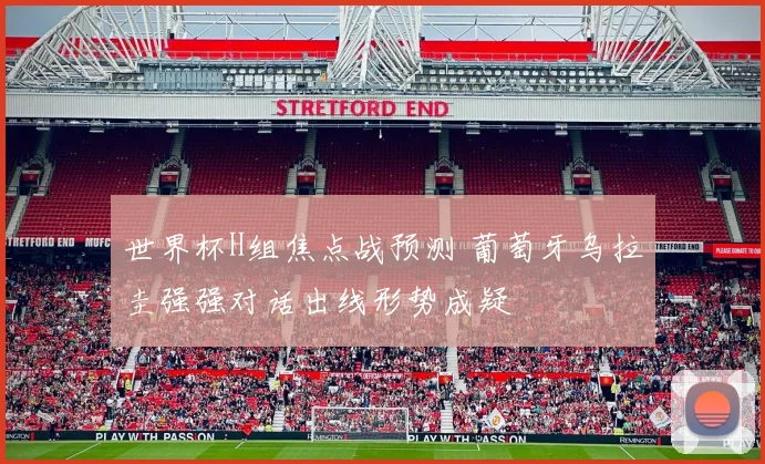 世界杯H组焦点战预测 葡萄牙乌拉圭强强对话出线形势成疑