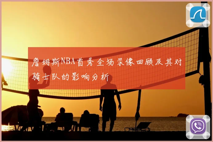 詹姆斯NBA首秀全场录像回顾及其对骑士队的影响分析