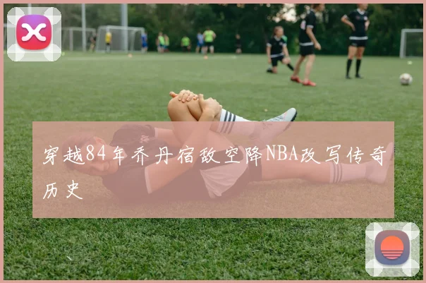 穿越84年乔丹宿敌空降NBA改写传奇历史