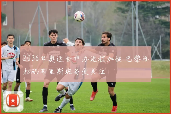 2036年奥运会申办进程加快 巴黎洛杉矶布里斯班备受关注