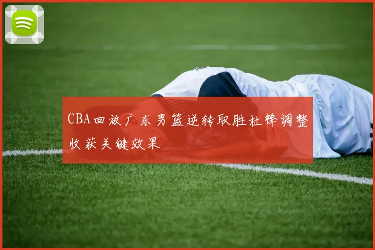 CBA回放广东男篮逆转取胜杜锋调整收获关键效果