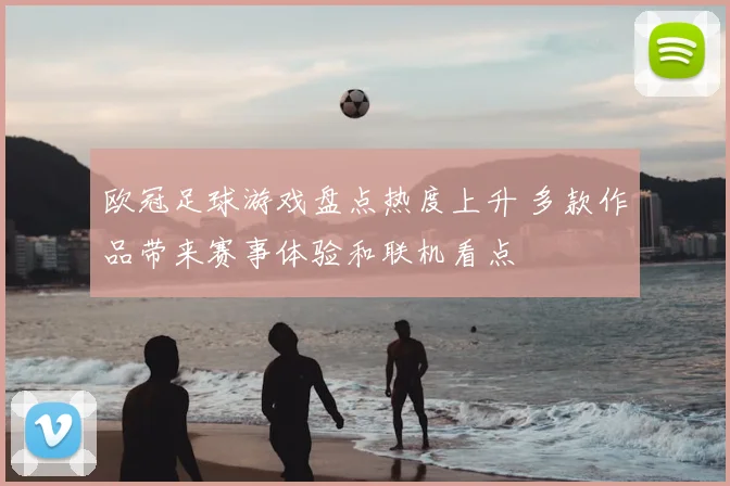 欧冠足球游戏盘点热度上升 多款作品带来赛事体验和联机看点