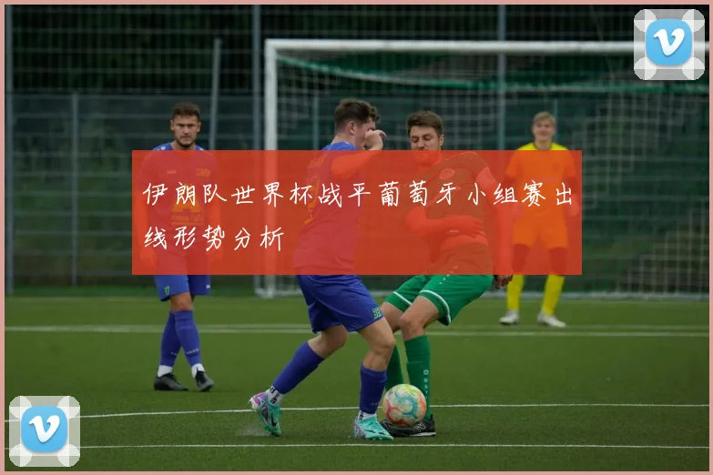 伊朗队世界杯战平葡萄牙小组赛出线形势分析