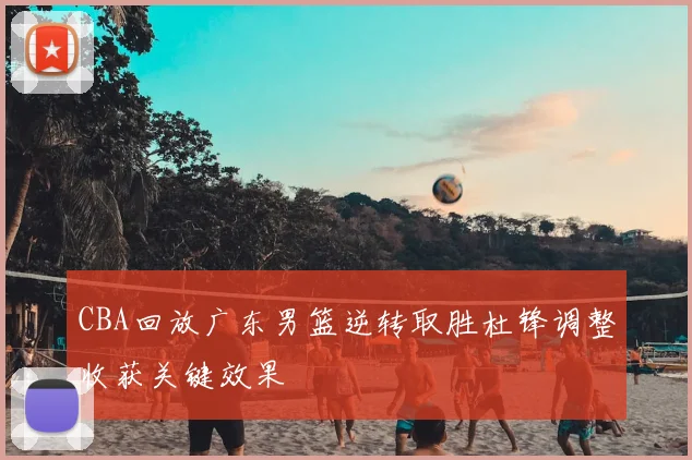 CBA回放广东男篮逆转取胜杜锋调整收获关键效果