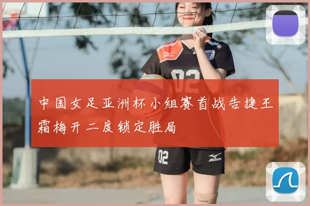 中国女足亚洲杯小组赛首战告捷王霜梅开二度锁定胜局