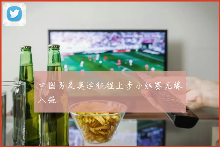 中国男足奥运征程止步小组赛无缘八强