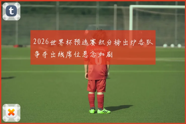 2026世界杯预选赛积分榜出炉各队争夺出线席位悬念加剧