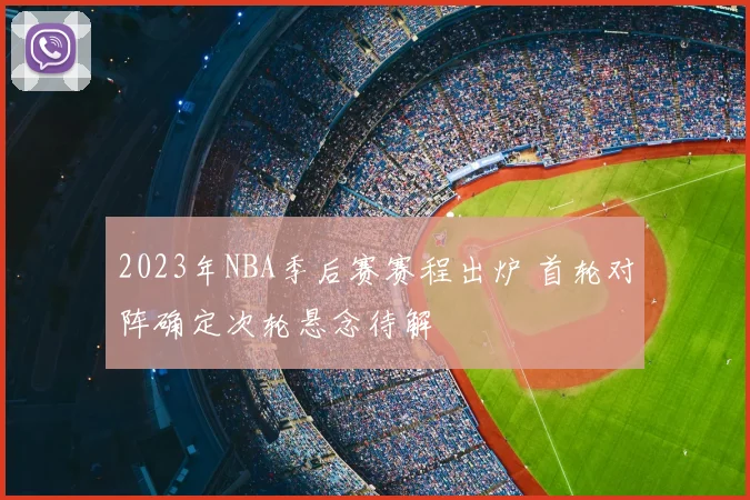 2023年NBA季后赛赛程出炉 首轮对阵确定次轮悬念待解