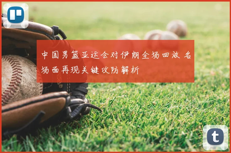 中国男篮亚运会对伊朗全场回放 名场面再现关键攻防解析