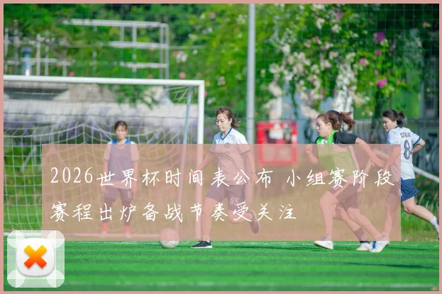 2026世界杯时间表公布 小组赛阶段赛程出炉备战节奏受关注