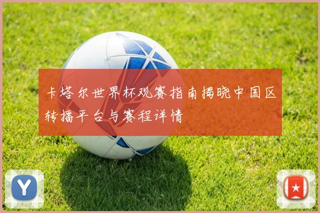 卡塔尔世界杯观赛指南揭晓中国区转播平台与赛程详情