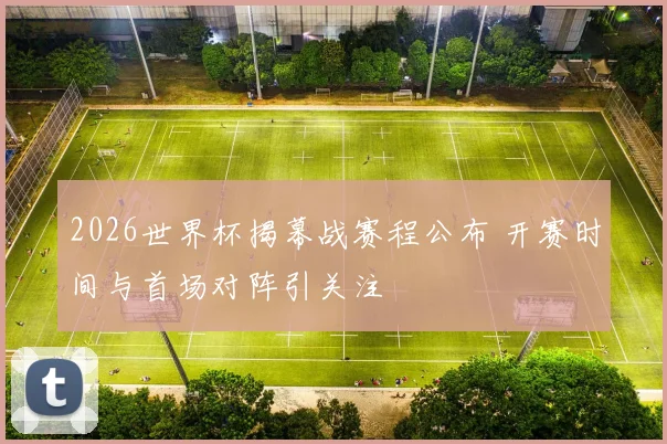 2026世界杯揭幕战赛程公布 开赛时间与首场对阵引关注