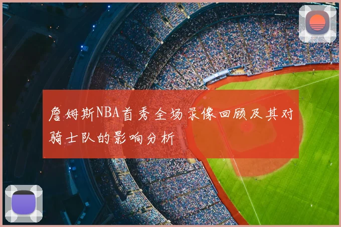 詹姆斯NBA首秀全场录像回顾及其对骑士队的影响分析