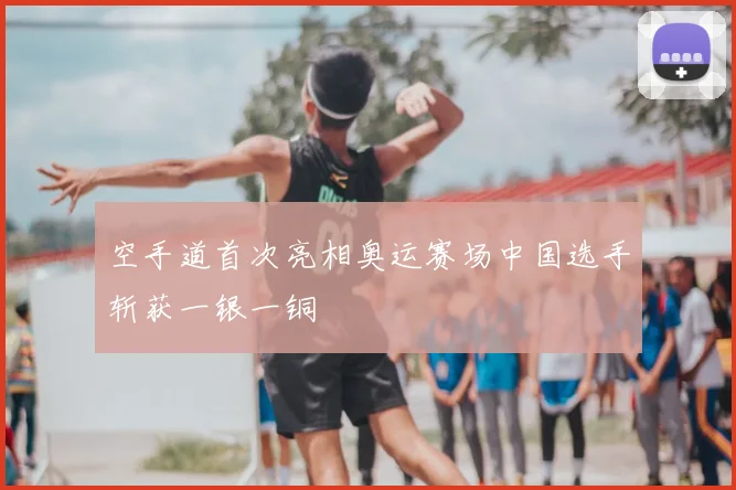 空手道首次亮相奥运赛场中国选手斩获一银一铜