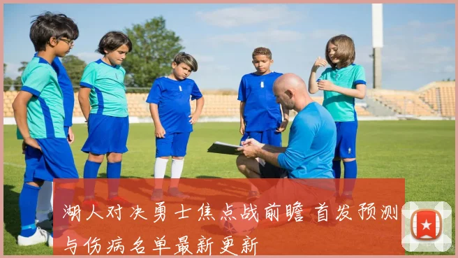 湖人对决勇士焦点战前瞻 首发预测与伤病名单最新更新