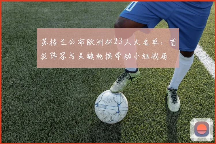 苏格兰公布欧洲杯23人大名单，首发阵容与关键轮换牵动小组战局