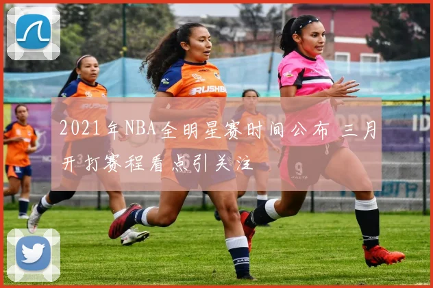 2021年NBA全明星赛时间公布 三月开打赛程看点引关注