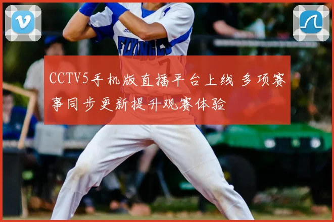 CCTV5手机版直播平台上线 多项赛事同步更新提升观赛体验