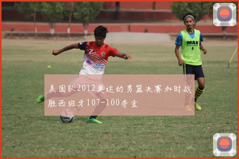 美国队2012奥运的男篮决赛加时战胜西班牙107-100夺金