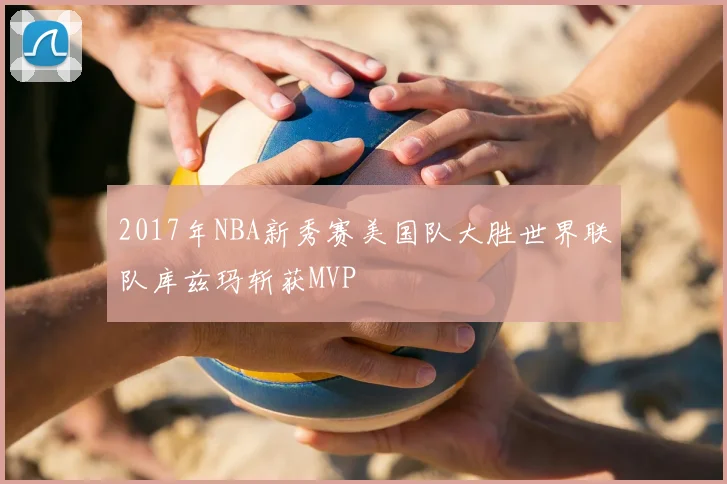 2017年NBA新秀赛美国队大胜世界联队库兹玛斩获MVP