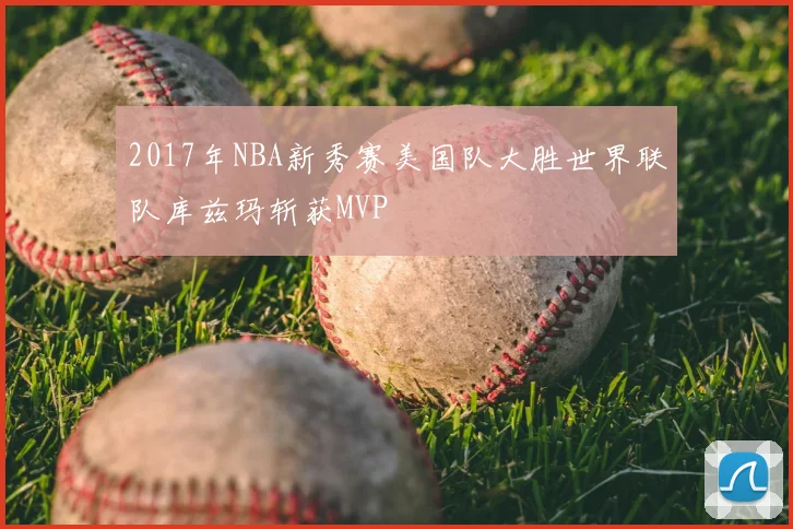 2017年NBA新秀赛美国队大胜世界联队库兹玛斩获MVP