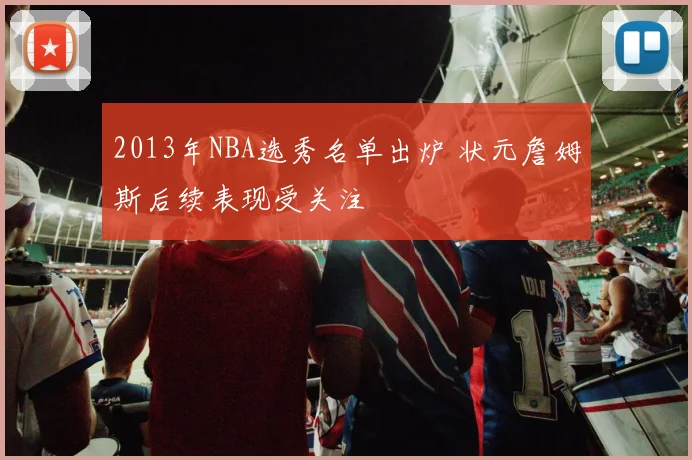 2013年NBA选秀名单出炉 状元詹姆斯后续表现受关注