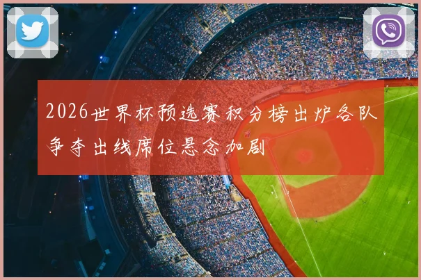2026世界杯预选赛积分榜出炉各队争夺出线席位悬念加剧