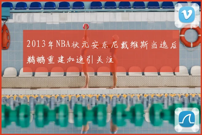 2013年NBA状元安东尼戴维斯当选后鹈鹕重建加速引关注