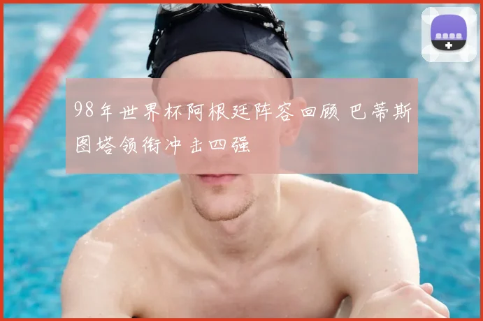 98年世界杯阿根廷阵容回顾 巴蒂斯图塔领衔冲击四强