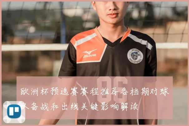 欧洲杯预选赛赛程推荐各档期对球队备战和出线关键影响解读