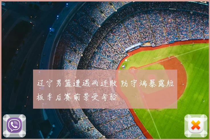 辽宁男篮遭遇两连败 防守端暴露短板季后赛前景受考验