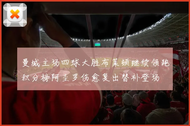 曼城主场四球大胜布莱顿继续领跑积分榜阿圭罗伤愈复出替补登场