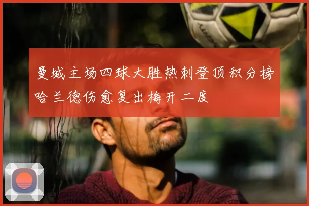 曼城主场四球大胜热刺登顶积分榜哈兰德伤愈复出梅开二度