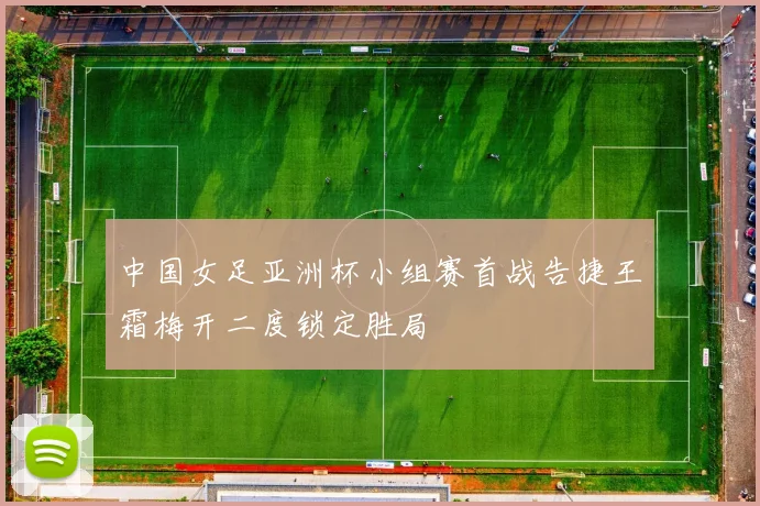 中国女足亚洲杯小组赛首战告捷王霜梅开二度锁定胜局