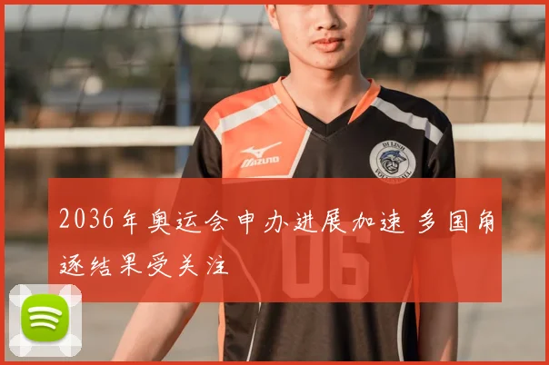 2036年奥运会申办进展加速 多国角逐结果受关注
