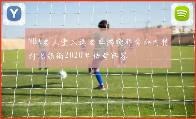 NBA名人堂入选名单揭晓邓肯加内特科比领衔2020年传奇阵容