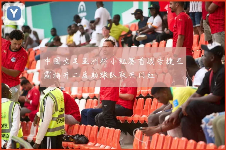 中国女足亚洲杯小组赛首战告捷王霜梅开二度助球队取开门红