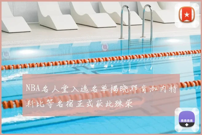 NBA名人堂入选名单揭晓邓肯加内特科比等名宿正式获此殊荣