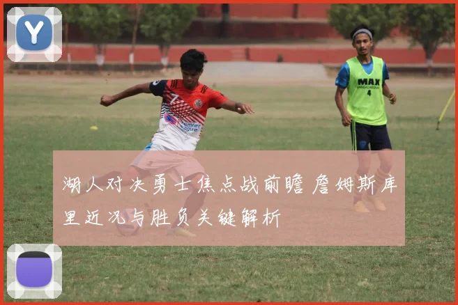 湖人对决勇士焦点战前瞻 詹姆斯库里近况与胜负关键解析