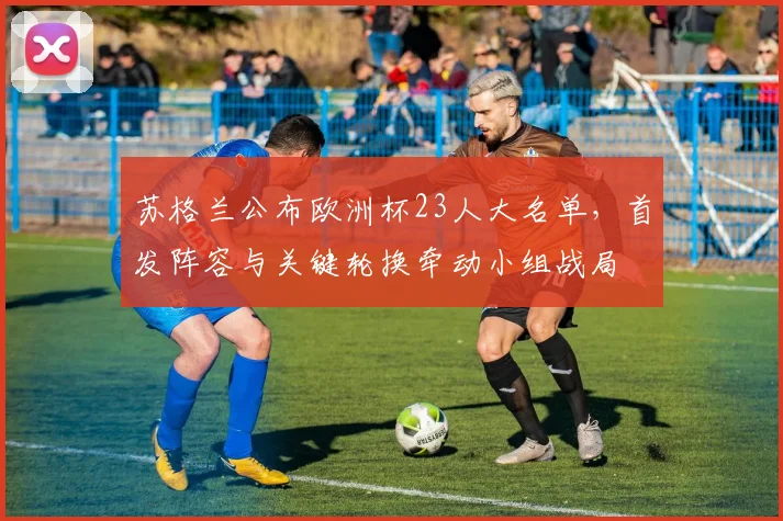 苏格兰公布欧洲杯23人大名单，首发阵容与关键轮换牵动小组战局