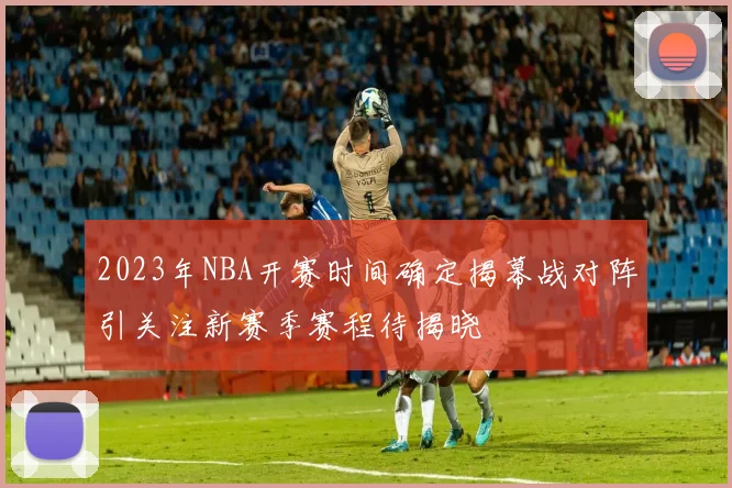 2023年NBA开赛时间确定揭幕战对阵引关注新赛季赛程待揭晓