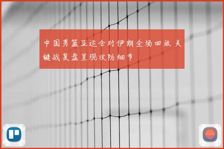 中国男篮亚运会对伊朗全场回放 关键战复盘呈现攻防细节