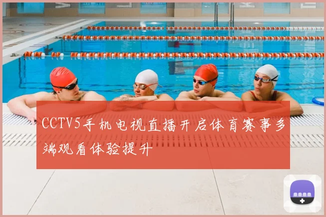CCTV5手机电视直播开启体育赛事多端观看体验提升