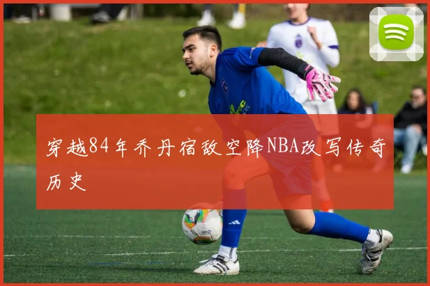 穿越84年乔丹宿敌空降NBA改写传奇历史