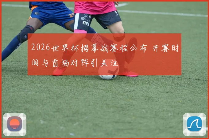 2026世界杯揭幕战赛程公布 开赛时间与首场对阵引关注