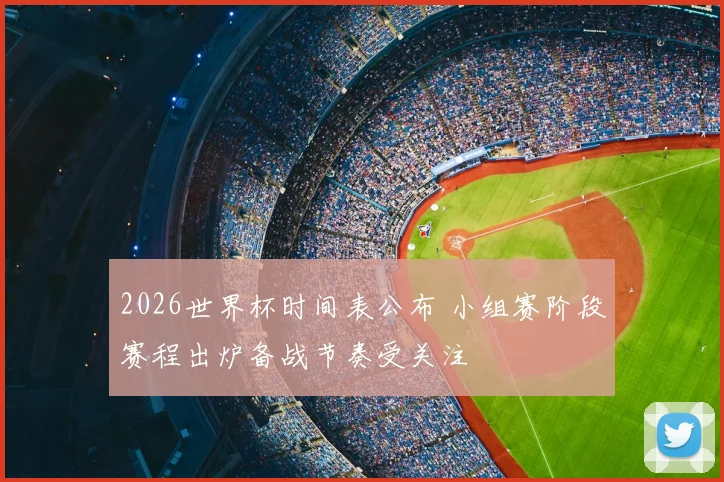 2026世界杯时间表公布 小组赛阶段赛程出炉备战节奏受关注